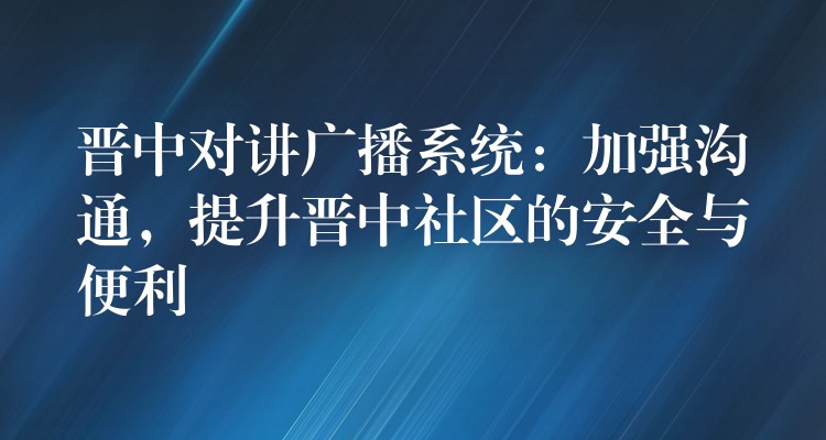  晉中對講廣播系統(tǒng)：加強溝通，提升晉中社區(qū)的安全與便利