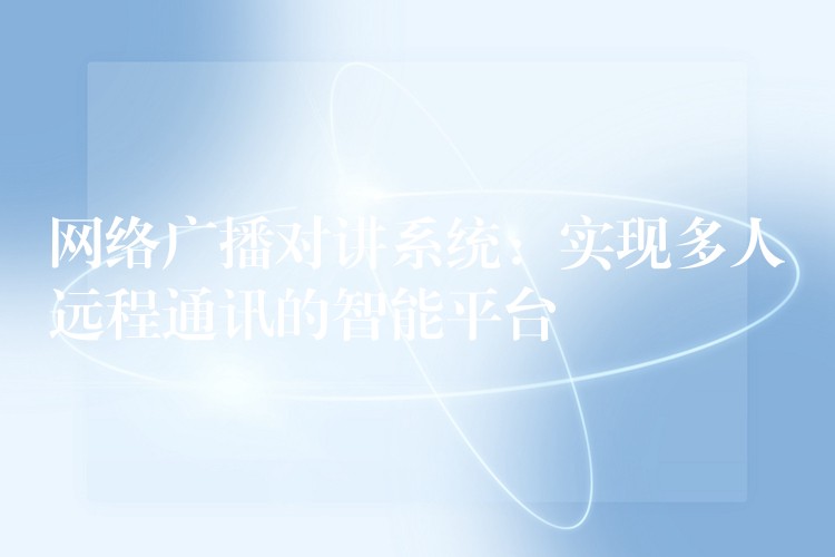  網(wǎng)絡(luò)廣播對講系統(tǒng)：實(shí)現(xiàn)多人遠(yuǎn)程通訊的智能平臺