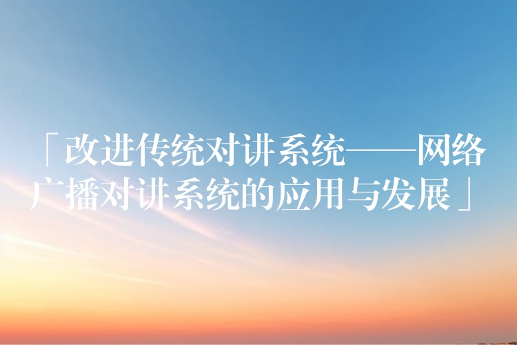  「改進(jìn)傳統(tǒng)對講系統(tǒng)——網(wǎng)絡(luò)廣播對講系統(tǒng)的應(yīng)用與發(fā)展」