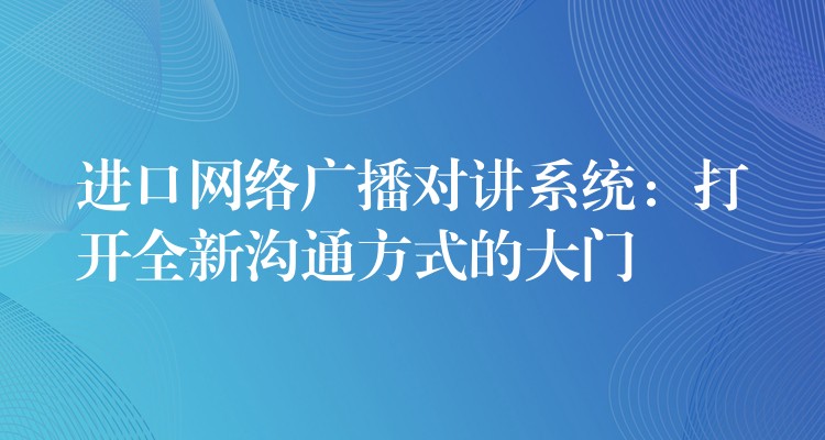  進(jìn)口網(wǎng)絡(luò)廣播對講系統(tǒng)：打開全新溝通方式的大門