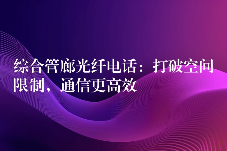  綜合管廊光纖電話：打破空間限制，通信更高效