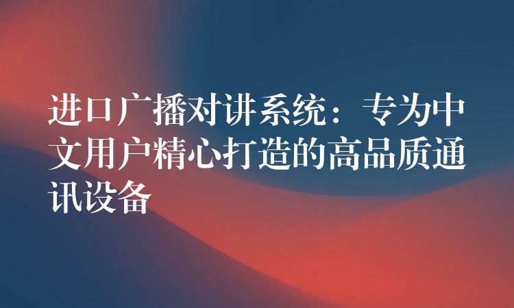  進(jìn)口廣播對講系統(tǒng)：專為中文用戶精心打造的高品質(zhì)通訊設(shè)備