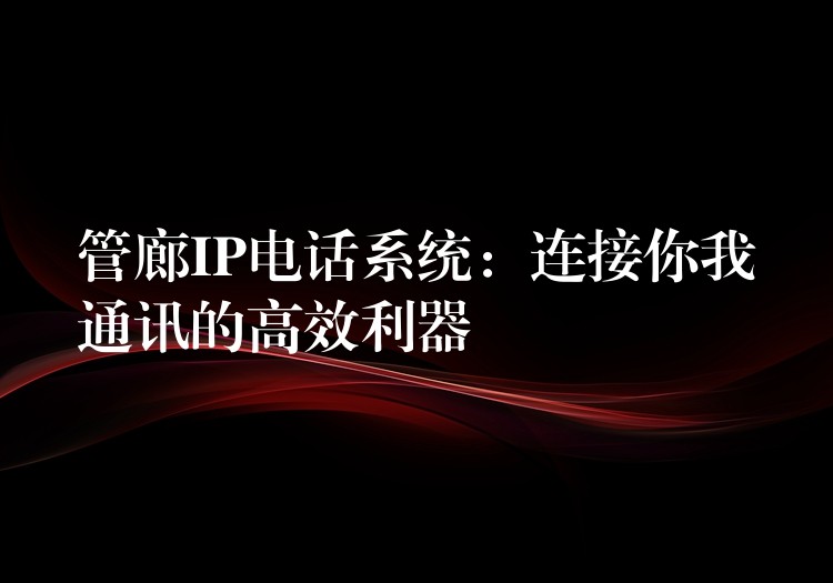 管廊IP電話系統(tǒng):連接你我通訊的高效利器 管廊IP電話系統(tǒng):連接你我通訊的高效利器