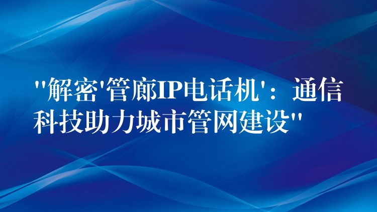 “解密’管廊IP電話機’:通信科技助力城市管網建設” “解密’管廊IP電話機’:通信科技助力城市管網建設”