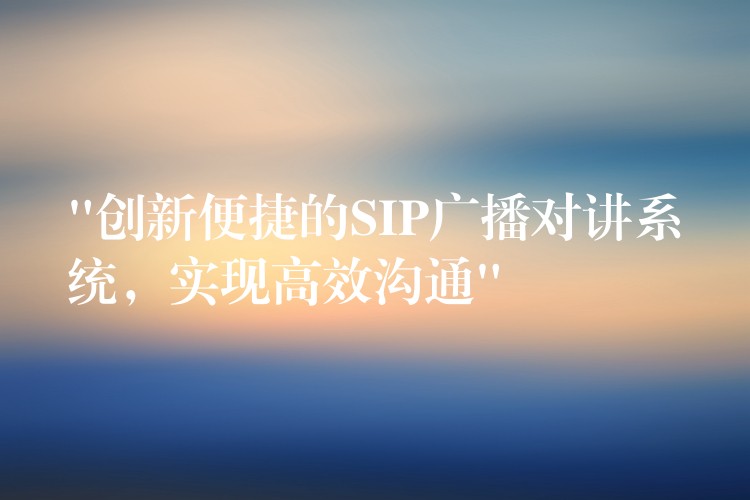  “創(chuàng)新便捷的SIP廣播對(duì)講系統(tǒng)，實(shí)現(xiàn)高效溝通”