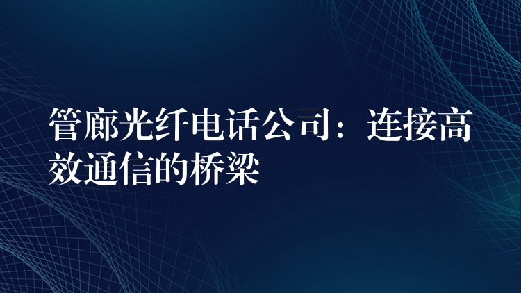 管廊光纖電話公司:連接高效通信的橋梁 管廊光纖電話公司:連接高效通信的橋梁