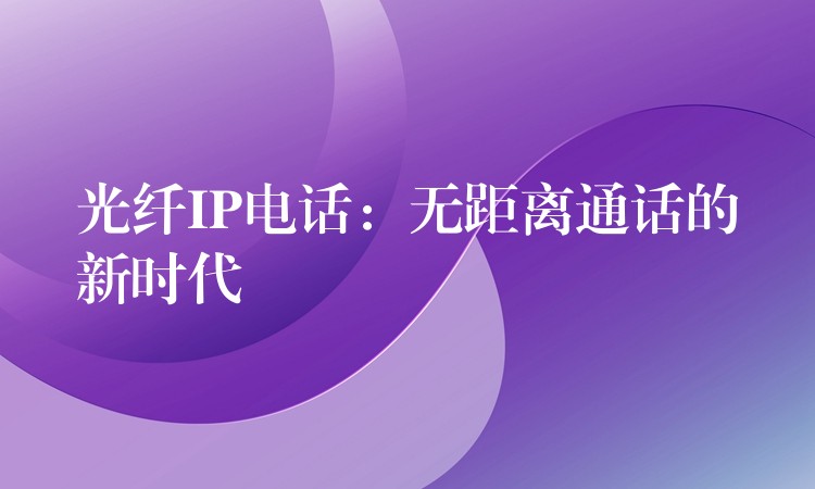 光纖IP電話:無距離通話的新時代 光纖IP電話:無距離通話的新時代