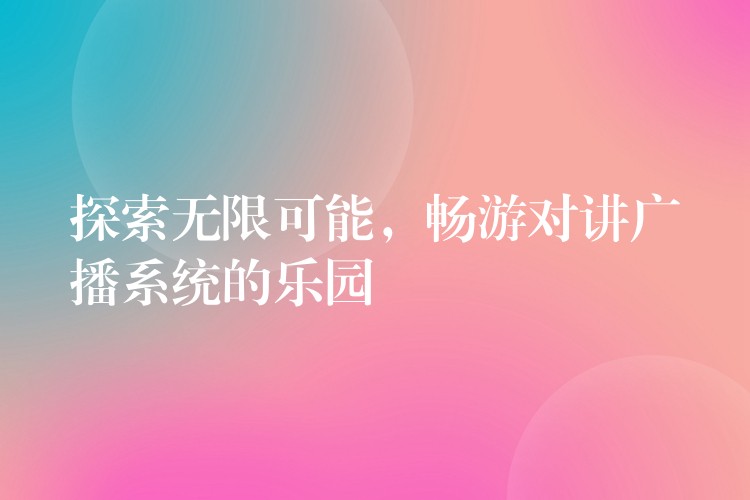 探索無(wú)限可能，暢游對(duì)講廣播系統(tǒng)的樂(lè)園