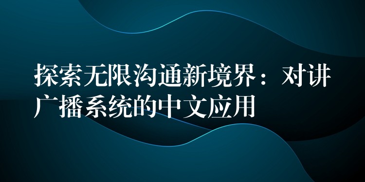  探索無限溝通新境界：對(duì)講廣播系統(tǒng)的中文應(yīng)用