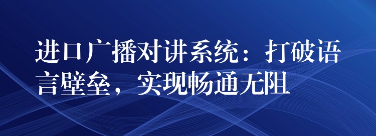  進口廣播對講系統(tǒng)：打破語言壁壘，實現(xiàn)暢通無阻