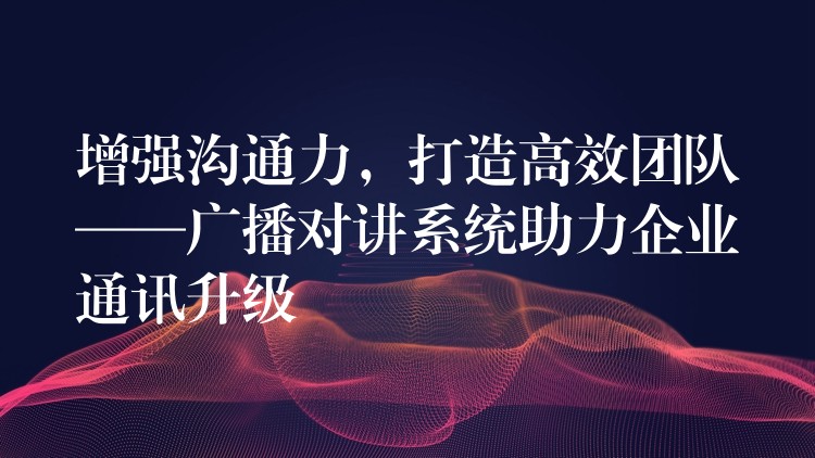 增強溝通力，打造高效團隊——廣播對講系統(tǒng)助力企業(yè)通訊升級