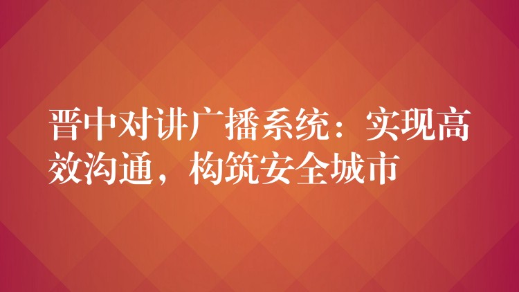 晉中對講廣播系統(tǒng)：實現高效溝通，構筑安全城市