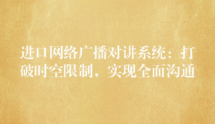 進口網(wǎng)絡(luò)廣播對講系統(tǒng)：打破時空限制，實現(xiàn)全面溝通