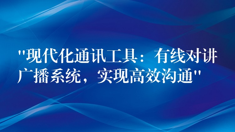 “現(xiàn)代化通訊工具：有線對(duì)講廣播系統(tǒng)，實(shí)現(xiàn)高效溝通”
