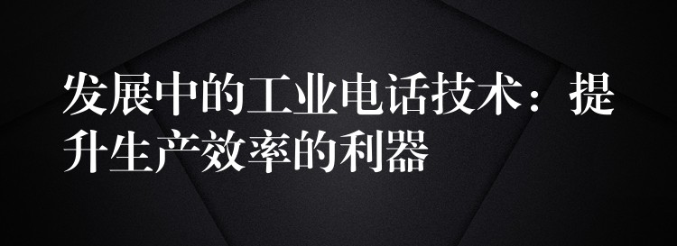  發(fā)展中的工業(yè)電話技術：提升生產(chǎn)效率的利器