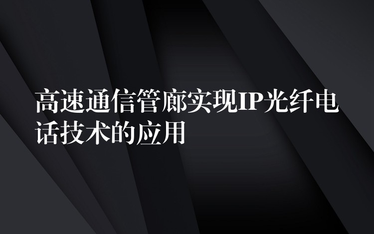 高速通信管廊實(shí)現(xiàn)IP光纖電話(huà)技術(shù)的應(yīng)用