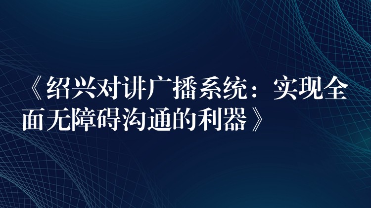  《紹興對(duì)講廣播系統(tǒng)：實(shí)現(xiàn)全面無障礙溝通的利器》
