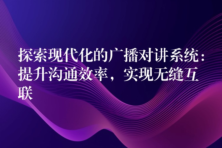 探索現(xiàn)代化的廣播對講系統(tǒng)：提升溝通效率，實(shí)現(xiàn)無縫互聯(lián)