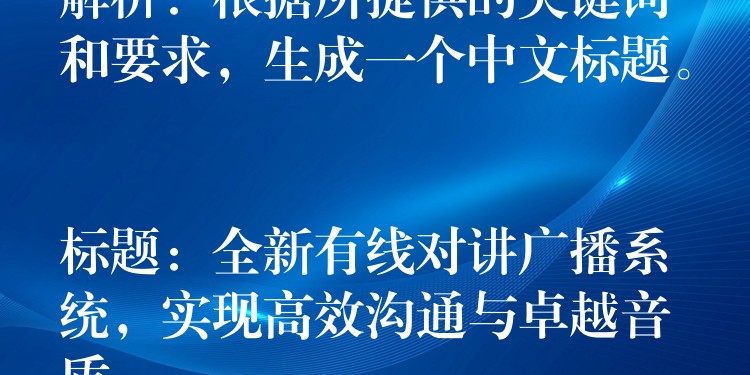  解析：根據(jù)所提供的關(guān)鍵詞和要求，生成一個中文標(biāo)題。

標(biāo)題：全新有線對講廣播系統(tǒng)，實現(xiàn)高效溝通與卓越音質(zhì)