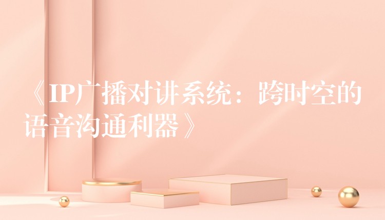 《IP廣播對講系統(tǒng):跨時空的語音溝通利器》 《IP廣播對講系統(tǒng):跨時空的語音溝通利器》