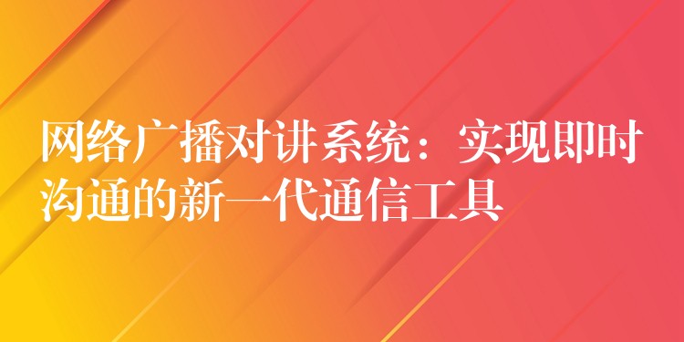  網(wǎng)絡廣播對講系統(tǒng)：實現(xiàn)即時溝通的新一代通信工具
