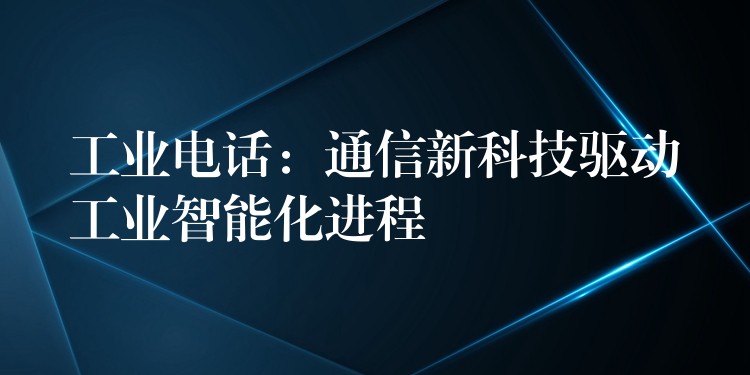  工業(yè)電話：通信新科技驅(qū)動工業(yè)智能化進程