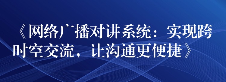  《網(wǎng)絡(luò)廣播對(duì)講系統(tǒng)：實(shí)現(xiàn)跨時(shí)空交流，讓溝通更便捷》