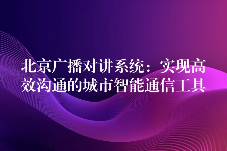 北京廣播對(duì)講系統(tǒng):實(shí)現(xiàn)高效溝通的城市智能通信工具 北京廣播對(duì)講系統(tǒng):實(shí)現(xiàn)高效溝通的城市智能通信工具