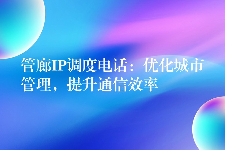  管廊IP調(diào)度電話：優(yōu)化城市管理，提升通信效率