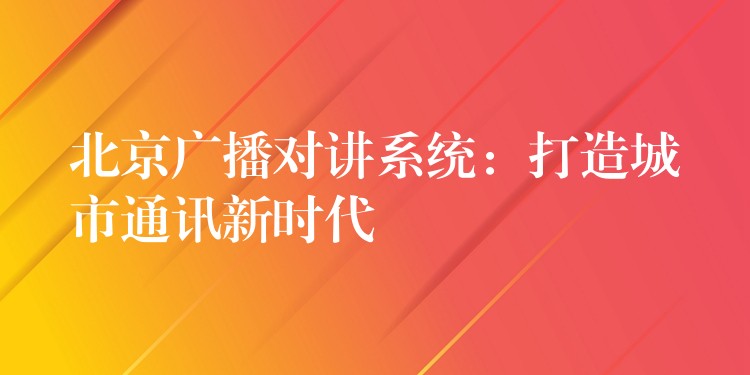  北京廣播對講系統(tǒng)：打造城市通訊新時(shí)代