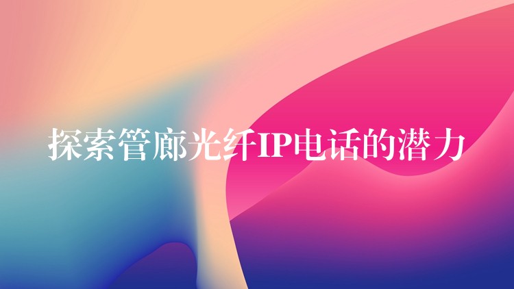 探索管廊光纖IP電話的潛力 探索管廊光纖IP電話的潛力