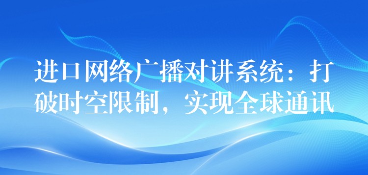  進(jìn)口網(wǎng)絡(luò)廣播對講系統(tǒng)：打破時空限制，實現(xiàn)全球通訊