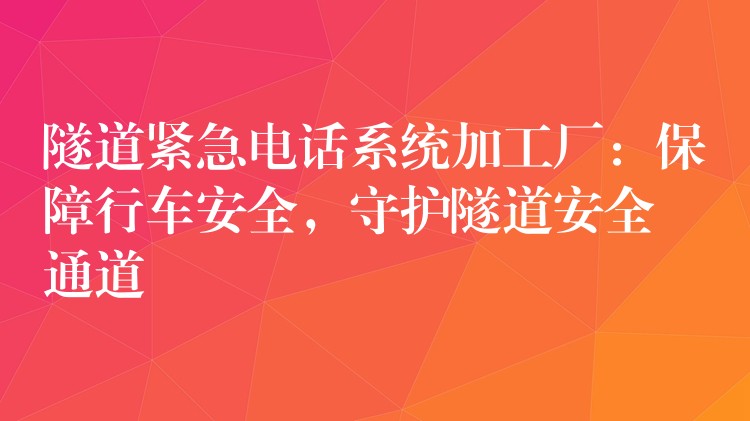  隧道緊急電話系統(tǒng)加工廠：保障行車(chē)安全，守護(hù)隧道安全通道