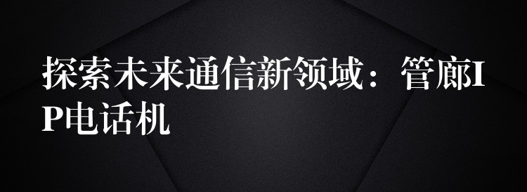 探索未來通信新領域：管廊IP電話機
