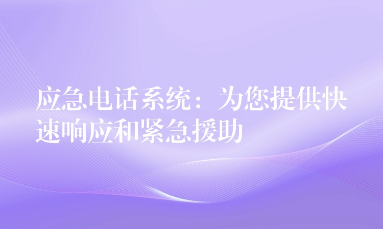 應(yīng)急電話系統(tǒng):為您提供快速響應(yīng)和緊急援助 應(yīng)急電話系統(tǒng):為您提供快速響應(yīng)和緊急援助