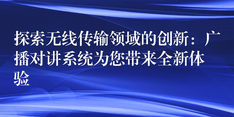  探索無線傳輸領(lǐng)域的創(chuàng)新：廣播對(duì)講系統(tǒng)為您帶來全新體驗(yàn)