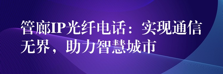  管廊IP光纖電話：實(shí)現(xiàn)通信無界，助力智慧城市