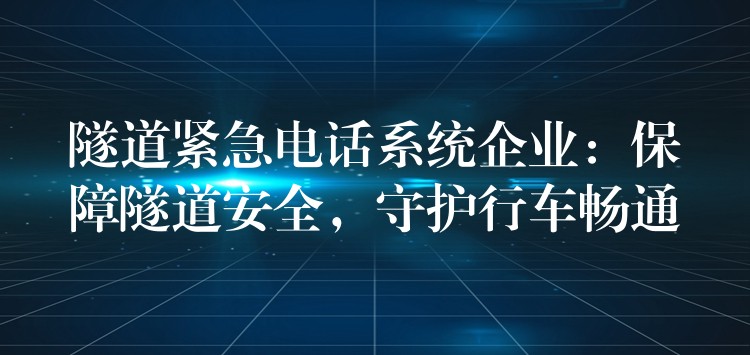  隧道緊急電話系統(tǒng)企業(yè)：保障隧道安全，守護(hù)行車暢通
