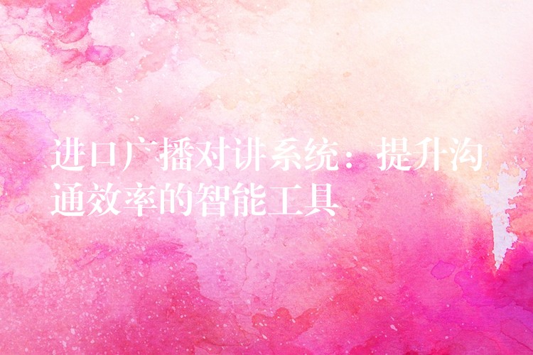  進口廣播對講系統(tǒng)：提升溝通效率的智能工具