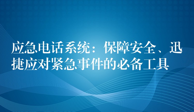 應(yīng)急電話系統(tǒng)：保障安全、迅捷應(yīng)對(duì)緊急事件的必備工具