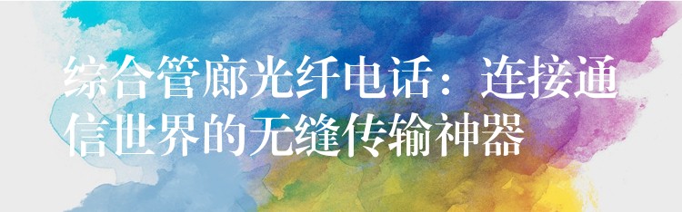 綜合管廊光纖電話:連接通信世界的無縫傳輸神器 綜合管廊光纖電話:連接通信世界的無縫傳輸神器