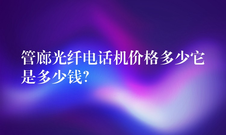  管廊光纖電話機(jī)價(jià)格多少它是多少錢？