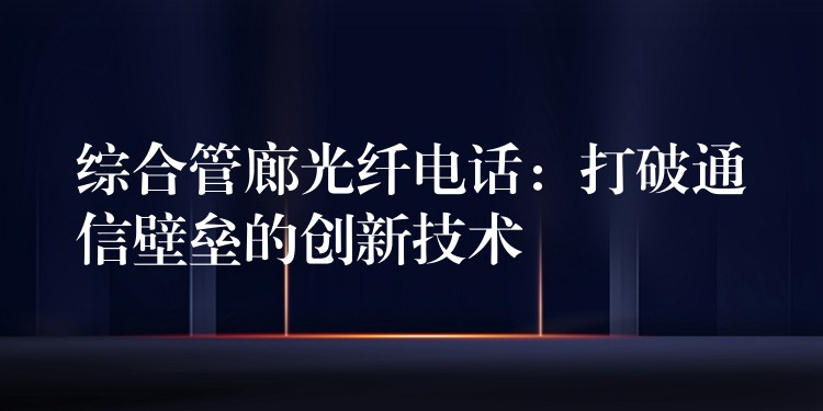 綜合管廊光纖電話:打破通信壁壘的創(chuàng)新技術(shù) 綜合管廊光纖電話:打破通信壁壘的創(chuàng)新技術(shù)