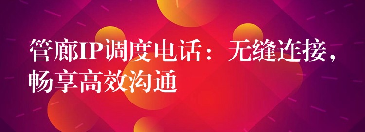  管廊IP調(diào)度電話：無(wú)縫連接，暢享高效溝通