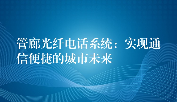  管廊光纖電話系統(tǒng)：實(shí)現(xiàn)通信便捷的城市未來