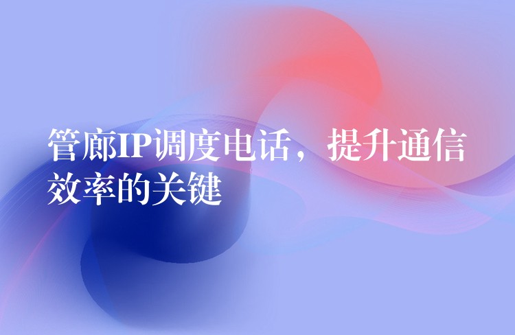  管廊IP調(diào)度電話，提升通信效率的關(guān)鍵