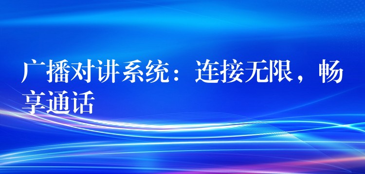  廣播對講系統(tǒng)：連接無限，暢享通話