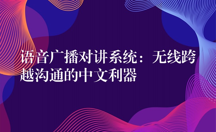 語音廣播對講系統(tǒng):無線跨越溝通的中文利器 語音廣播對講系統(tǒng):無線跨越溝通的中文利器