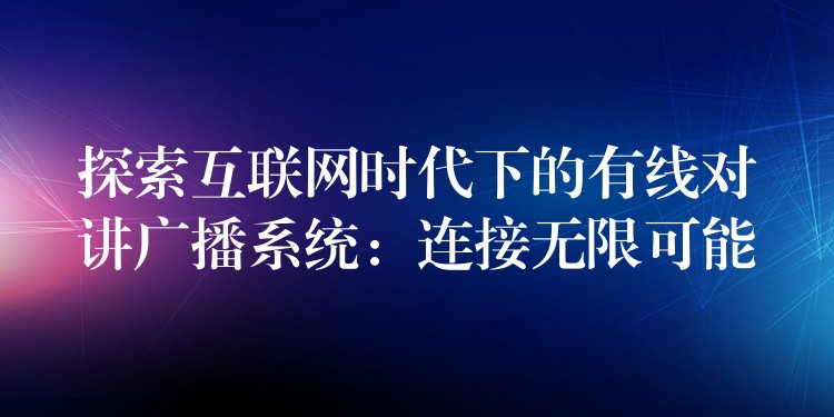 探索互聯(lián)網(wǎng)時代下的有線對講廣播系統(tǒng)：連接無限可能