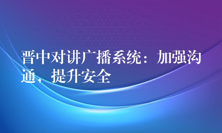 晉中對(duì)講廣播系統(tǒng)：加強(qiáng)溝通，提升安全